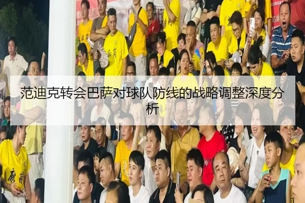 范迪克转会巴萨对球队防线的战略调整深度分析