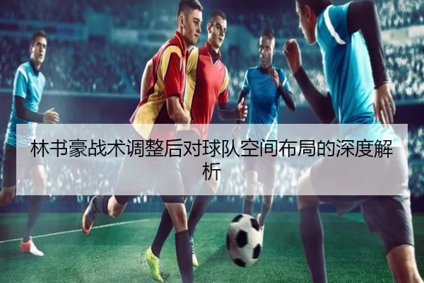 林书豪战术调整后对球队空间布局的深度解析